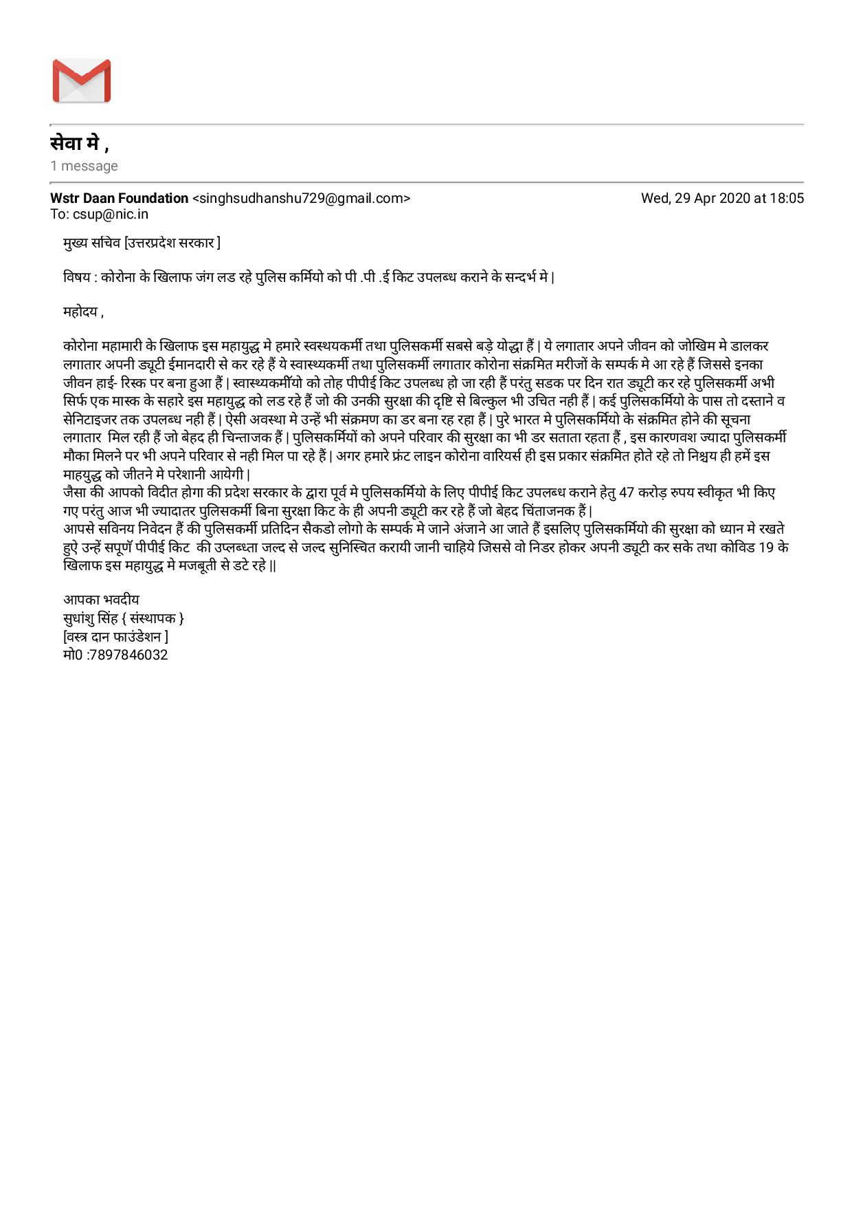वाराणसी। कोरोना महामारी के बढ़ते प्रकोप को देखते हुये पुलिस कर्मियों की सुरक्षा का हवाला देते हुए वस्त्र दान फाउंडेशन के संस्थापक सुधांशु सिंह ने प्रदेश के मुख्यमंत्री व प्रमुख सचिव को ईमेल द्वारा पत्र भेजकर ड्यूटी पर लगे पुलिस कर्मियो के लिय ज्यादा से ज्यादा पी.पी.ई. (पर्सनल प्रोटेक्शन इक्विपमेंट) किट उपलब्ध कराने की माँग की हैं। उनके अनुसार कोरोना महामारी के खिलाफ इस महायुद्ध में हमारे स्वास्थ्य कर्मी तथा पुलिस कर्मी सबसे बड़े योद्धा हैं। ये लगातार अपने जीवन को जोखिम में डालकर लगातार अपनी ड्यूटी ईमानदारी से कर रहे हैं। ये स्वास्थ कर्मी तथा पुलिस कर्मी लगातार कोरोना संक्रमित मरीजों के सम्पर्क में आ रहे हैं जिससे इनका जीवन हाई-रिस्क पर बना हुआ हैं।